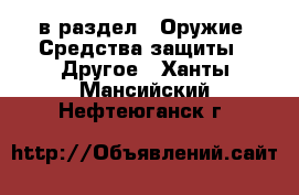  в раздел : Оружие. Средства защиты » Другое . Ханты-Мансийский,Нефтеюганск г.